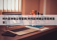 时代区块链公司官网[时代区块链公司官网首页]