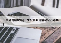 三生公司区块链[三生公司如何撬动亿万市场]