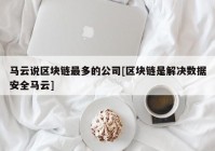 马云说区块链最多的公司[区块链是解决数据安全马云]