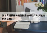 河北高科技区块链价格比较好的公司[河北高科技企业]