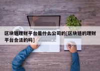 区块链理财平台是什么公司的[区块链的理财平台合法的吗]