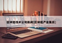 区块链技术公司新闻[区块链产业集团]