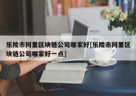 乐陵市阿里区块链公司哪家好[乐陵市阿里区块链公司哪家好一点]