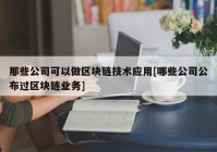 那些公司可以做区块链技术应用[哪些公司公布过区块链业务]