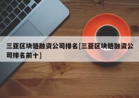 三亚区块链融资公司排名[三亚区块链融资公司排名前十]