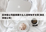 区块链公司最需要什么人员呢知乎文章[做区块链公司]