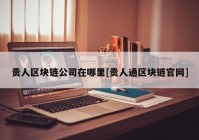 贵人区块链公司在哪里[贵人通区块链官网]