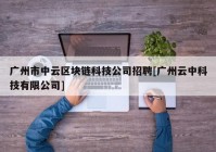 广州市中云区块链科技公司招聘[广州云中科技有限公司]