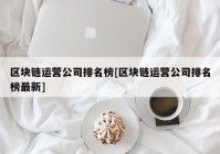 区块链运营公司排名榜[区块链运营公司排名榜最新]