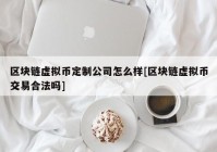 区块链虚拟币定制公司怎么样[区块链虚拟币交易合法吗]