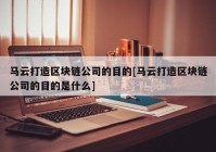 马云打造区块链公司的目的[马云打造区块链公司的目的是什么]