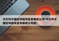 沃尔玛中国区块链项目有哪些公司[沃尔玛中国区块链项目有哪些公司做]