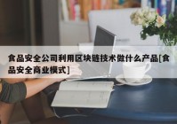 食品安全公司利用区块链技术做什么产品[食品安全商业模式]