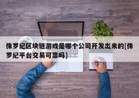 侏罗纪区块链游戏是哪个公司开发出来的[侏罗纪平台交易可靠吗]