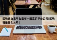 区块链交易平台是哪个国家的平台公司[区块链是什么公司]