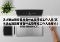 区块链公司需要准备什么资质呢工作人员[区块链公司需要准备什么资质呢工作人员要求]