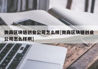 微商区块链创业公司怎么样[微商区块链创业公司怎么样啊]