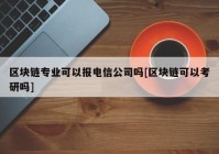 区块链专业可以报电信公司吗[区块链可以考研吗]