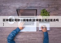 区块链公司却一将难求[区块链公司还能去吗]