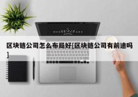 区块链公司怎么布局好[区块链公司有前途吗]